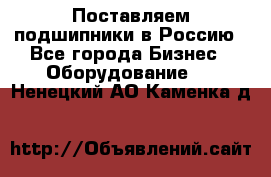 Поставляем подшипники в Россию - Все города Бизнес » Оборудование   . Ненецкий АО,Каменка д.